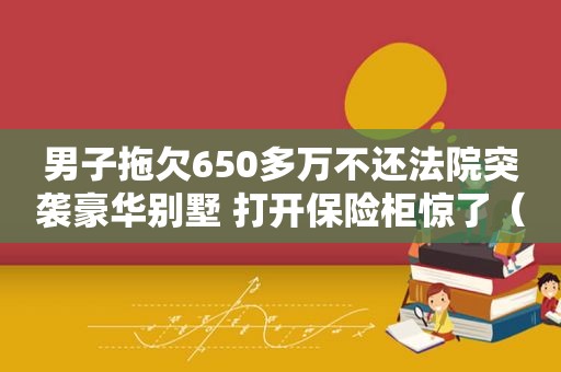 男子拖欠650多万不还法院突袭豪华别墅 打开保险柜惊了（男子欠650多万不还 法警突袭豪华别墅打开保）