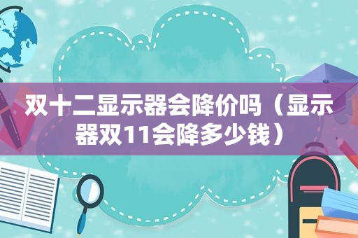 双十二显示器会降价吗（显示器双11会降多少钱）