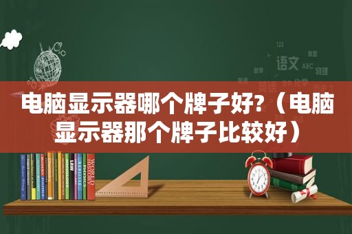 电脑显示器哪个牌子好?（电脑显示器那个牌子比较好）