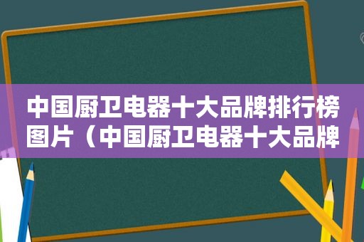 中国厨卫电器十大品牌排行榜图片（中国厨卫电器十大品牌排行榜最新）