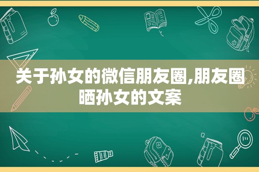 关于孙女的微信朋友圈,朋友圈晒孙女的文案