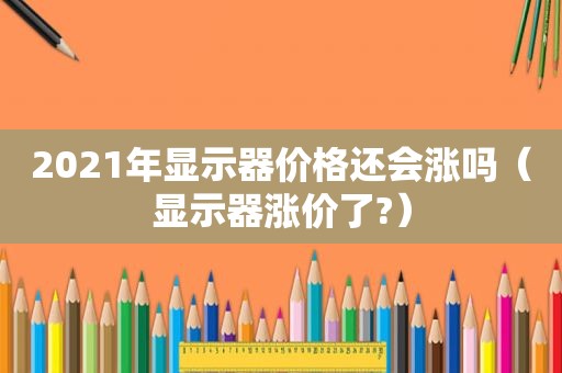 2021年显示器价格还会涨吗（显示器涨价了?）