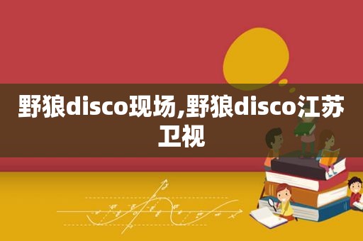 野狼disco现场,野狼disco江苏卫视