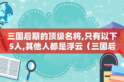 三国后期的顶级名将,只有以下5人,其他人都是浮云（三国后期的名将排名）