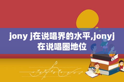 jony j在说唱界的水平,jonyj在说唱圈地位