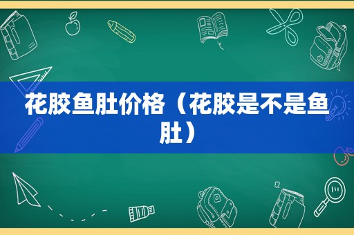 花胶鱼肚价格（花胶是不是鱼肚）