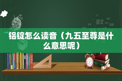 铝锭怎么读音（九五至尊是什么意思呢）