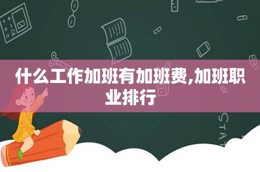 什么工作加班有加班费,加班职业排行