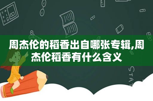 周杰伦的稻香出自哪张专辑,周杰伦稻香有什么含义