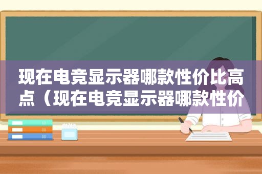 现在电竞显示器哪款性价比高点（现在电竞显示器哪款性价比高一点）