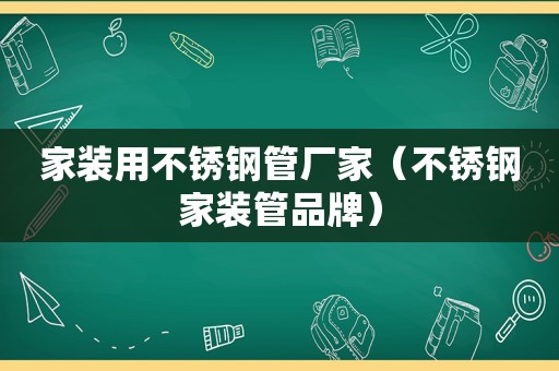 家装用不锈钢管厂家（不锈钢家装管品牌）