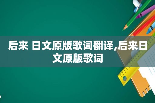 后来 日文原版歌词翻译,后来日文原版歌词