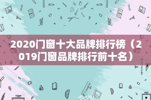 2020门窗十大品牌排行榜（2019门窗品牌排行前十名）