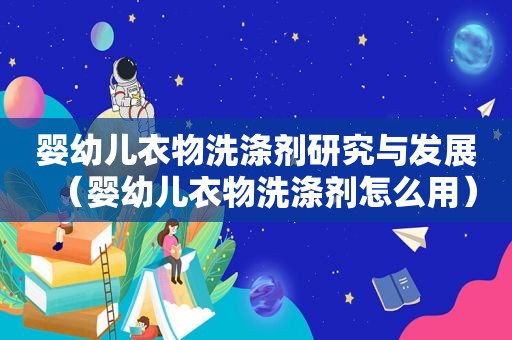 婴幼儿衣物洗涤剂研究与发展（婴幼儿衣物洗涤剂怎么用）