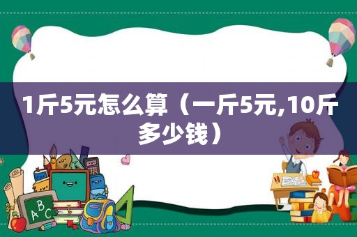 1斤5元怎么算（一斤5元,10斤多少钱）