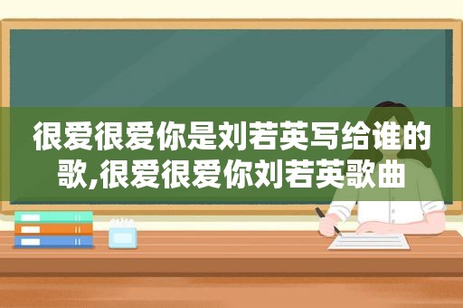 很爱很爱你是刘若英写给谁的歌,很爱很爱你刘若英歌曲