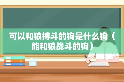 可以和狼搏斗的狗是什么狗（能和狼战斗的狗）