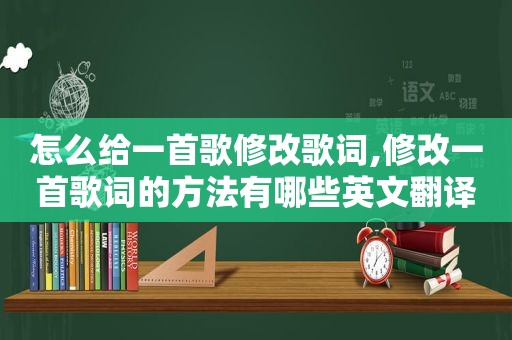 怎么给一首歌修改歌词,修改一首歌词的方法有哪些英文翻译成中文