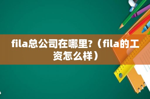 fila总公司在哪里?（fila的工资怎么样）