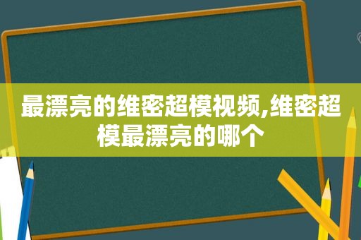 最漂亮的维密超模视频,维密超模最漂亮的哪个