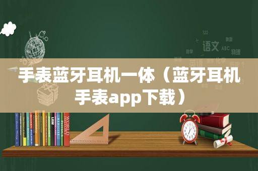 手表蓝牙耳机一体（蓝牙耳机手表app下载）