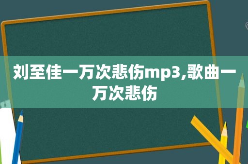 刘至佳一万次悲伤mp3,歌曲一万次悲伤