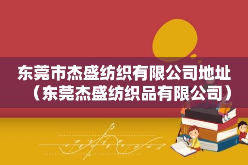 东莞市杰盛纺织有限公司地址（东莞杰盛纺织品有限公司）