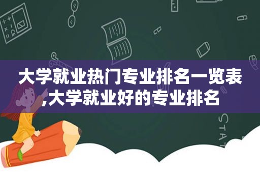 大学就业热门专业排名一览表,大学就业好的专业排名