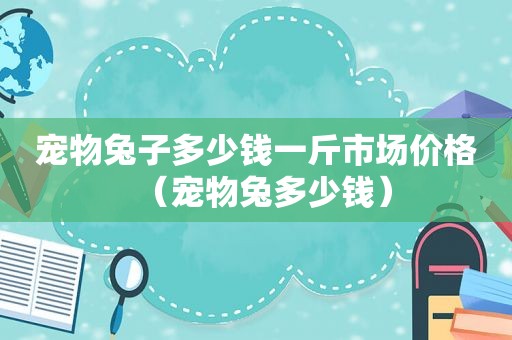 宠物兔子多少钱一斤市场价格（宠物兔多少钱）