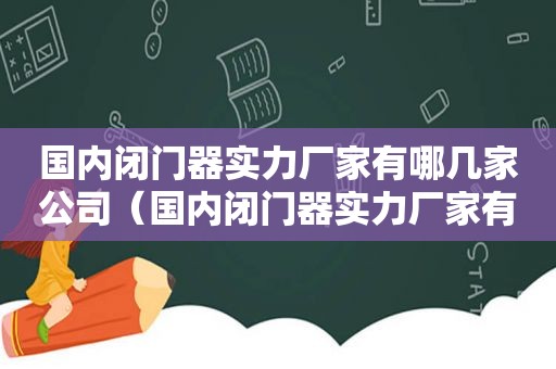 国内闭门器实力厂家有哪几家公司（国内闭门器实力厂家有哪几家生产）