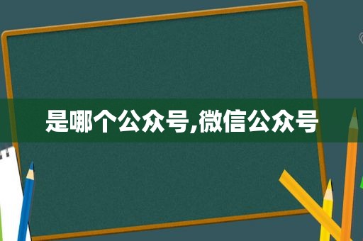 是哪个公众号,微信公众号