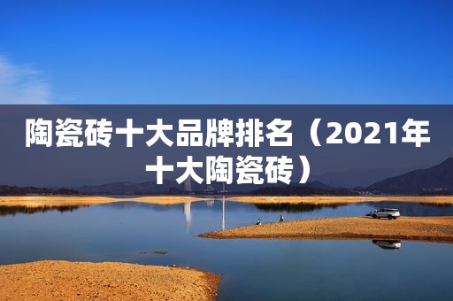 陶瓷砖十大品牌排名（2021年十大陶瓷砖）