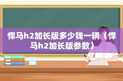 悍马h2加长版多少钱一辆（悍马h2加长版参数）