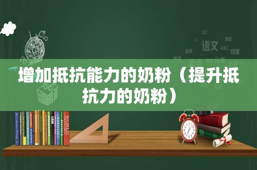 增加抵抗能力的奶粉（提升抵抗力的奶粉）