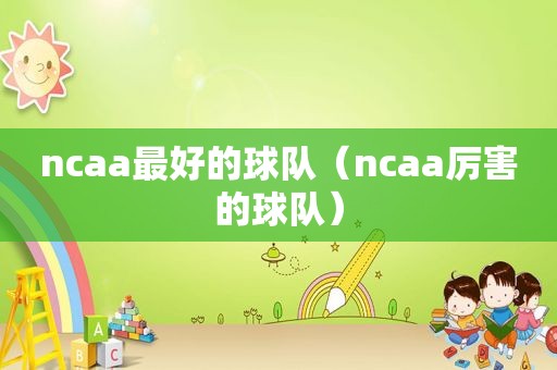 ncaa最好的球队（ncaa厉害的球队）