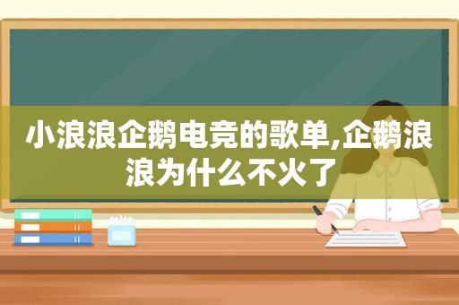 小浪浪企鹅电竞的歌单,企鹅浪浪为什么不火了