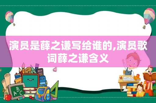 演员是薛之谦写给谁的,演员歌词薛之谦含义