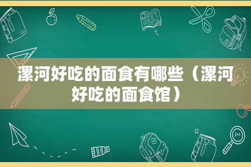 漯河好吃的面食有哪些（漯河好吃的面食馆）