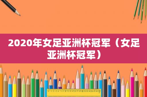 2020年女足亚洲杯冠军（女足亚洲杯冠军）