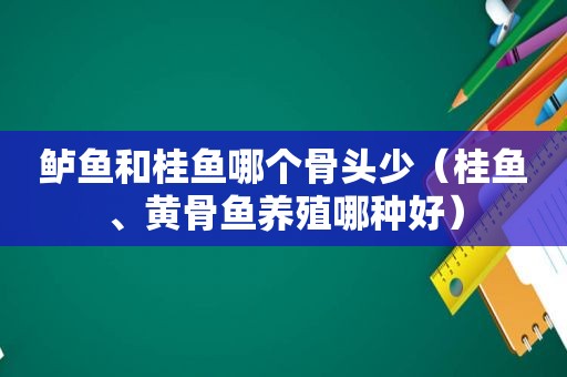 鲈鱼和桂鱼哪个骨头少（桂鱼、黄骨鱼养殖哪种好）