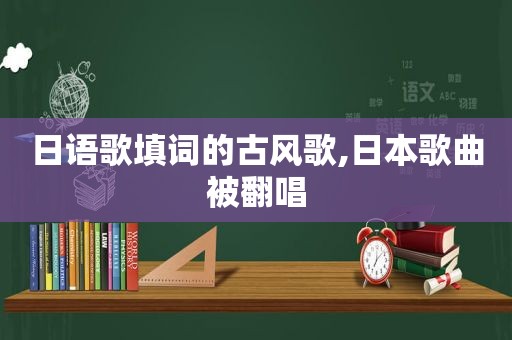 日语歌填词的古风歌,日本歌曲被翻唱