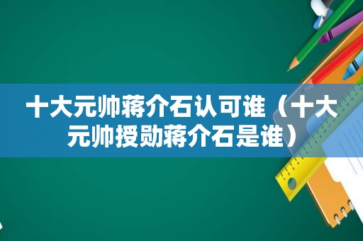 十大元帅蒋介石认可谁（十大元帅授勋蒋介石是谁）