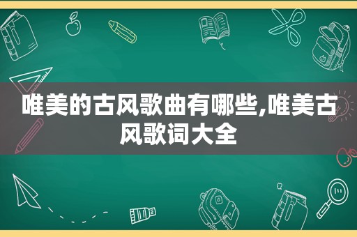 唯美的古风歌曲有哪些,唯美古风歌词大全