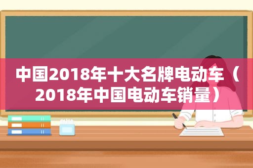 中国2018年十大名牌电动车（2018年中国电动车销量）