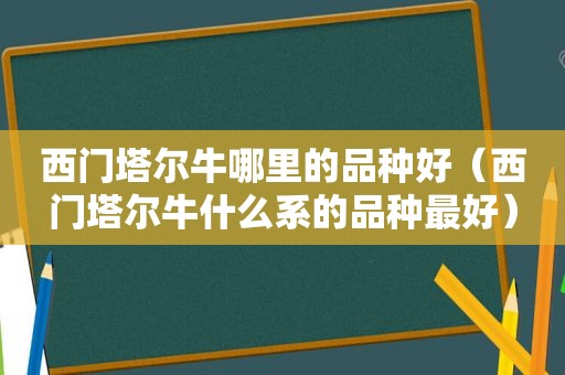 西门塔尔牛哪里的品种好（西门塔尔牛什么系的品种最好）