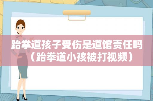 跆拳道孩子受伤是道馆责任吗（跆拳道小孩被打视频）