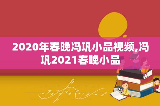 2020年春晚冯巩小品视频,冯巩2021春晚小品