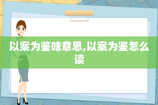 以案为鉴啥意思,以案为鉴怎么读