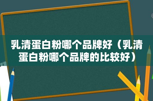 乳清蛋白粉哪个品牌好（乳清蛋白粉哪个品牌的比较好）