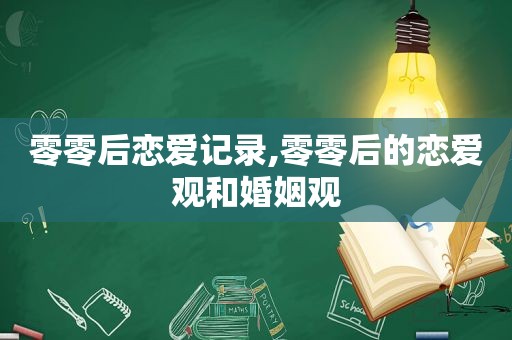 零零后恋爱记录,零零后的恋爱观和婚姻观